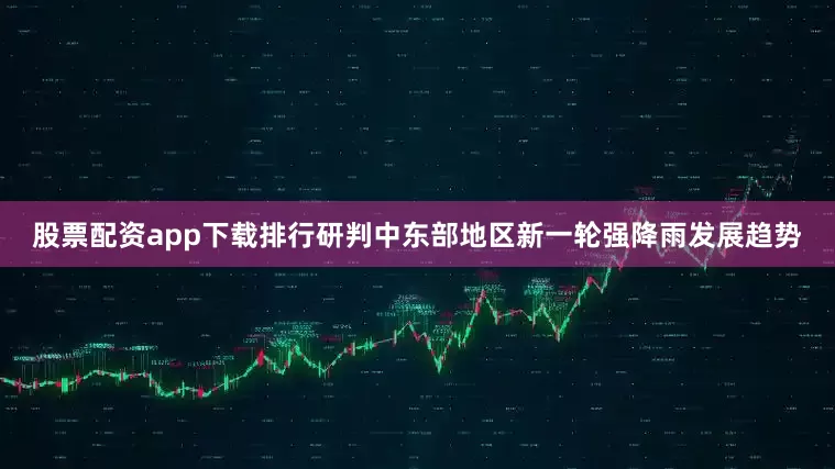 股票配资app下载排行研判中东部地区新一轮强降雨发展趋势