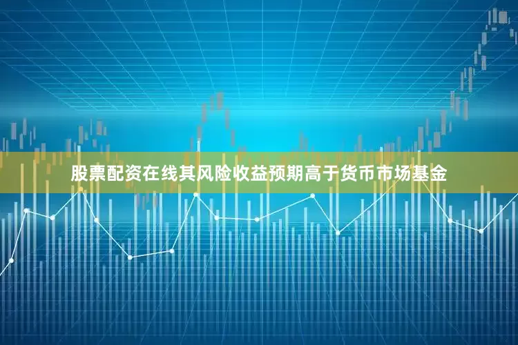 股票配资在线其风险收益预期高于货币市场基金