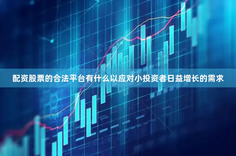 配资股票的合法平台有什么以应对小投资者日益增长的需求