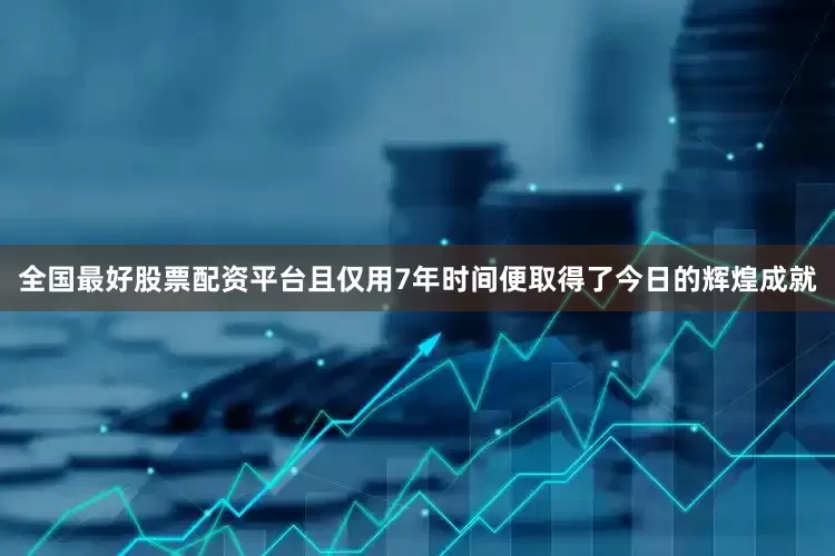 全国最好股票配资平台且仅用7年时间便取得了今日的辉煌成就