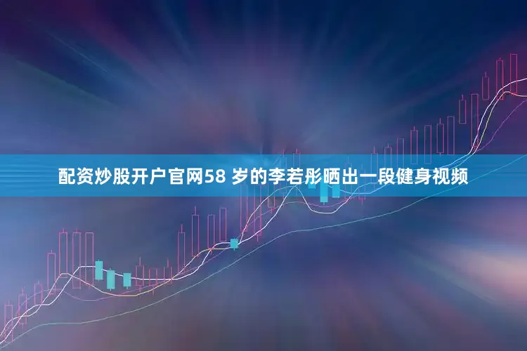 配资炒股开户官网58 岁的李若彤晒出一段健身视频