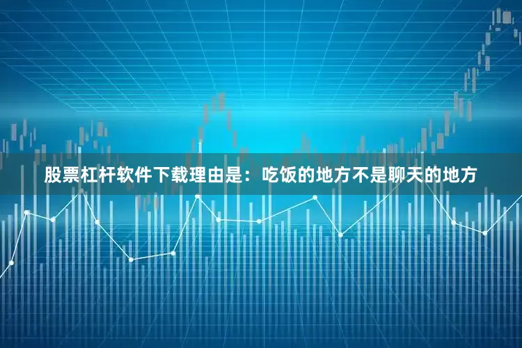 股票杠杆软件下载理由是：吃饭的地方不是聊天的地方