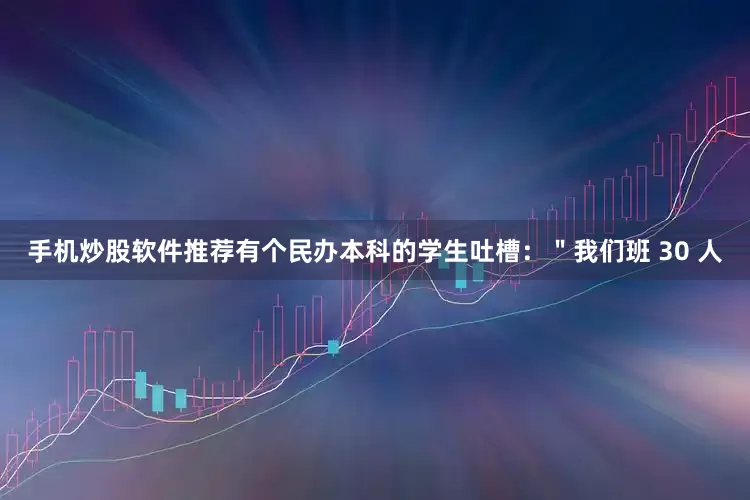 手机炒股软件推荐有个民办本科的学生吐槽：＂我们班 30 人