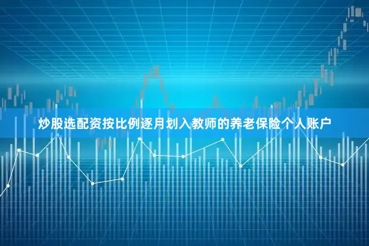 炒股选配资按比例逐月划入教师的养老保险个人账户