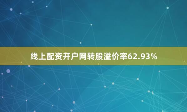 线上配资开户网转股溢价率62.93%