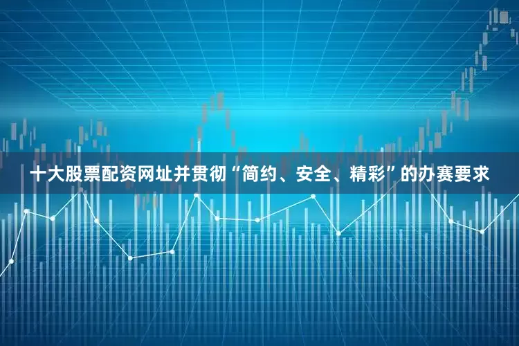 十大股票配资网址并贯彻“简约、安全、精彩”的办赛要求